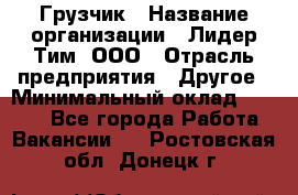 Грузчик › Название организации ­ Лидер Тим, ООО › Отрасль предприятия ­ Другое › Минимальный оклад ­ 6 000 - Все города Работа » Вакансии   . Ростовская обл.,Донецк г.